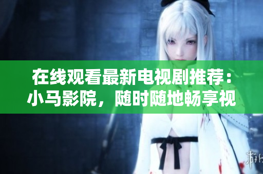 在线观看最新电视剧推荐：小马影院，随时随地畅享视听盛宴