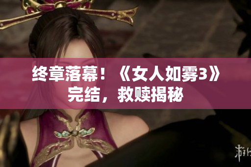终章落幕！《女人如雾3》完结，救赎揭秘