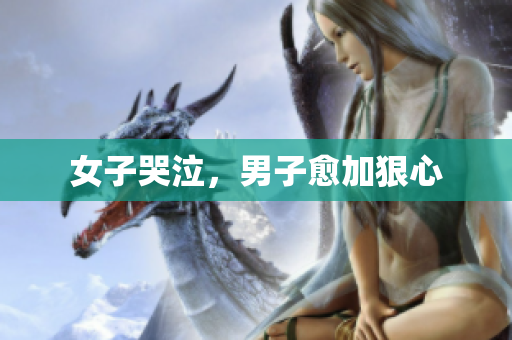 女子哭泣，男子愈加狠心