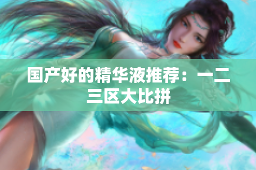 国产好的精华液推荐：一二三区大比拼