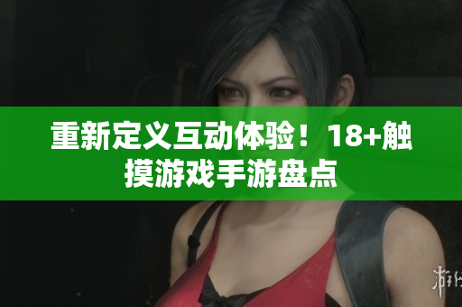 重新定义互动体验！18+触摸游戏手游盘点