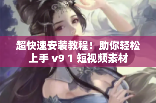 超快速安装教程！助你轻松上手 v9 1 短视频素材