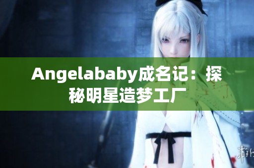 Angelababy成名记：探秘明星造梦工厂