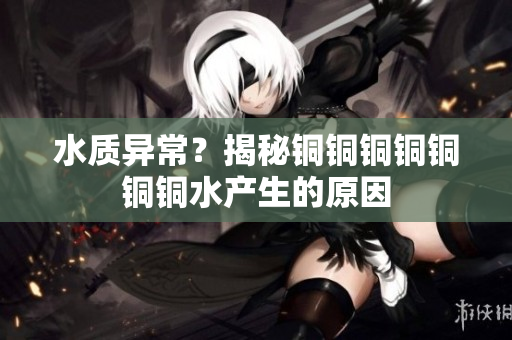 水质异常？揭秘铜铜铜铜铜铜铜水产生的原因