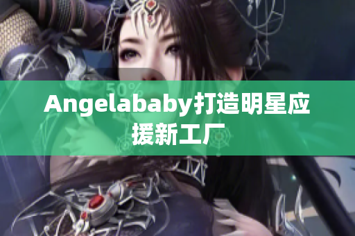 Angelababy打造明星应援新工厂