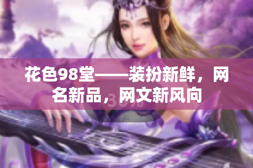 花色98堂——装扮新鲜，网名新品，网文新风向