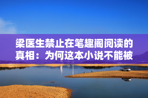 梁医生禁止在笔趣阁阅读的真相：为何这本小说不能被公开阅读？