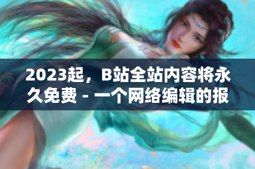 2023起，B站全站内容将永久免费 - 一个网络编辑的报道