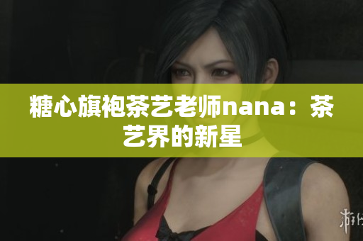 糖心旗袍茶艺老师nana：茶艺界的新星