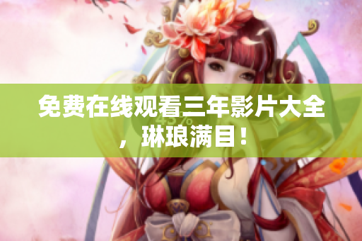 免费在线观看三年影片大全，琳琅满目！