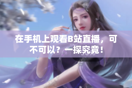 在手机上观看B站直播，可不可以？一探究竟！