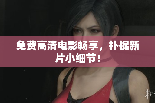 免费高清电影畅享，扑捉新片小细节！