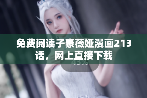 免费阅读子豪薇娅漫画213话，网上直接下载