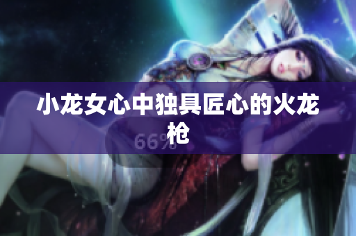 小龙女心中独具匠心的火龙枪