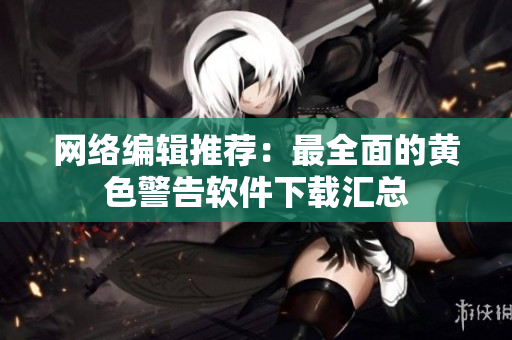 网络编辑推荐：最全面的黄色警告软件下载汇总