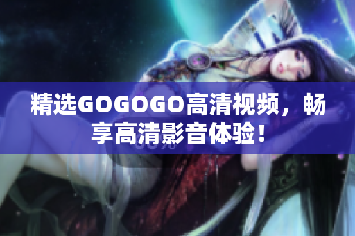 精选GOGOGO高清视频，畅享高清影音体验！