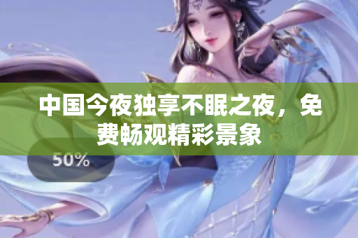 中国今夜独享不眠之夜，免费畅观精彩景象