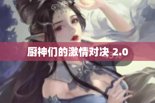 厨神们的激情对决 2.0