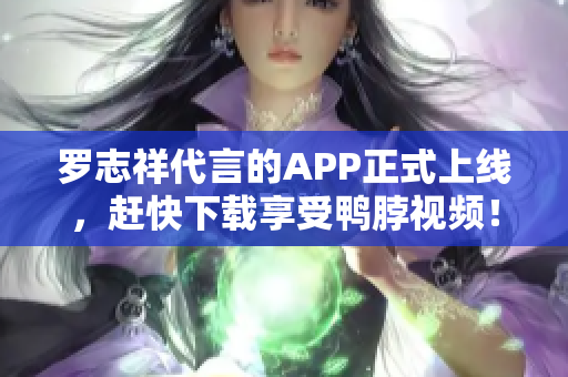 罗志祥代言的APP正式上线，赶快下载享受鸭脖视频！