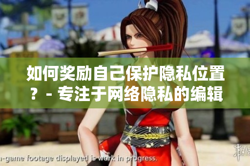如何奖励自己保护隐私位置？- 专注于网络隐私的编辑