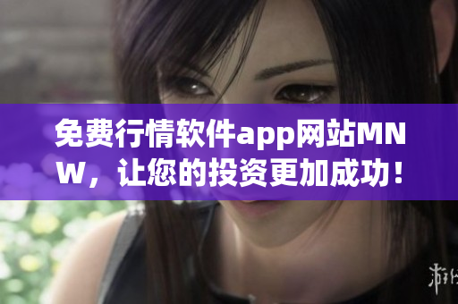 免费行情软件app网站MNW，让您的投资更加成功！