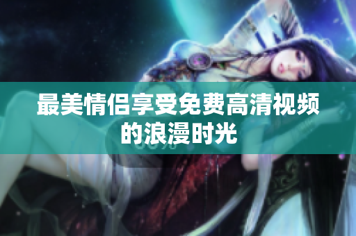 最美情侣享受免费高清视频的浪漫时光