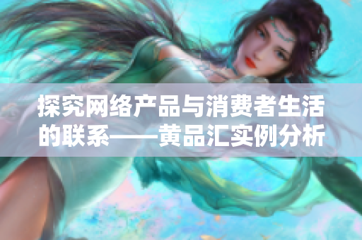 探究网络产品与消费者生活的联系——黄品汇实例分析