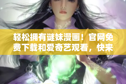 轻松拥有谜妹漫画！官网免费下载和爱奇艺观看，快来了解！