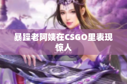 暴躁老阿姨在CSGO里表现惊人
