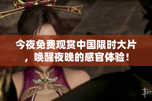 今夜免费观赏中国限时大片，唤醒夜晚的感官体验！