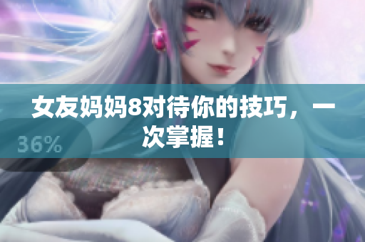 女友妈妈8对待你的技巧，一次掌握！