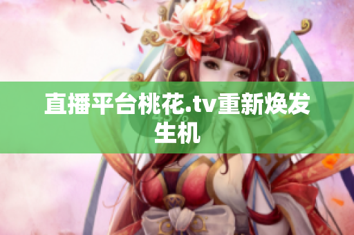 直播平台桃花.tv重新焕发生机