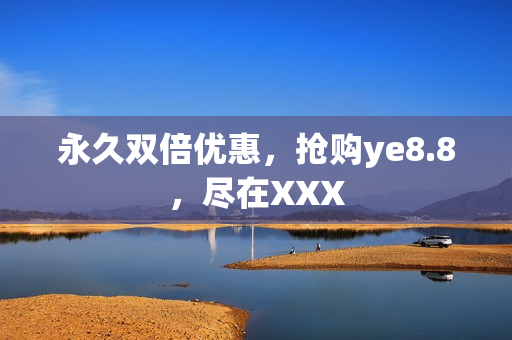 永久双倍优惠，抢购ye8.8，尽在XXX