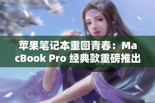 苹果笔记本重回青春：MacBook Pro 经典款重磅推出