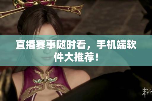 直播赛事随时看，手机端软件大推荐！