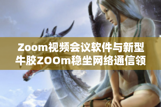 Zoom视频会议软件与新型牛胶ZOOm稳坐网络通信领域