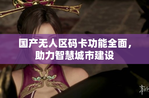 国产无人区码卡功能全面，助力智慧城市建设