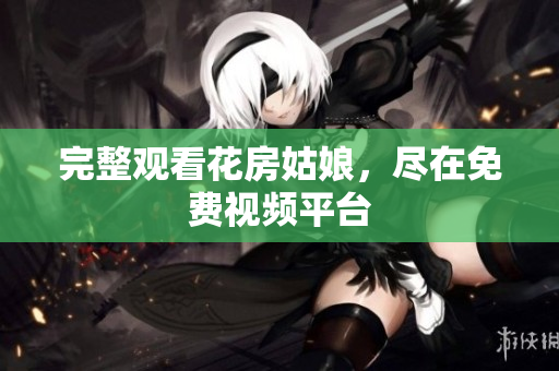 完整观看花房姑娘，尽在免费视频平台