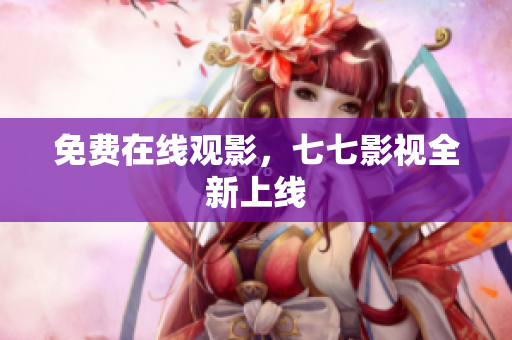 免费在线观影，七七影视全新上线