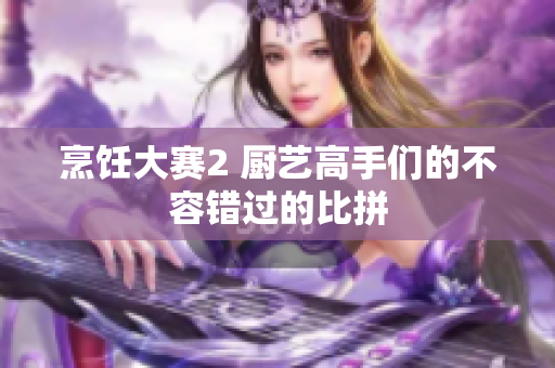 烹饪大赛2 厨艺高手们的不容错过的比拼