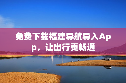 免费下载福建导航导入App，让出行更畅通
