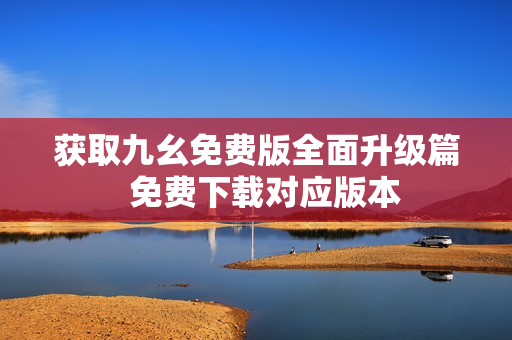 获取九幺免费版全面升级篇  免费下载对应版本