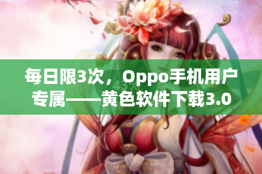 每日限3次，Oppo手机用户专属——黄色软件下载3.0.3