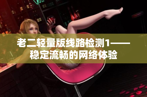 老二轻量版线路检测1——稳定流畅的网络体验