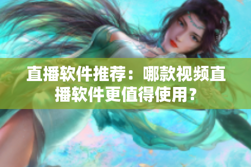 直播软件推荐：哪款视频直播软件更值得使用？