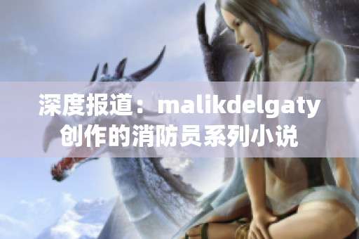 深度报道：malikdelgaty创作的消防员系列小说