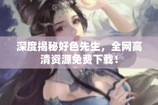 深度揭秘好色先生，全网高清资源免费下载！