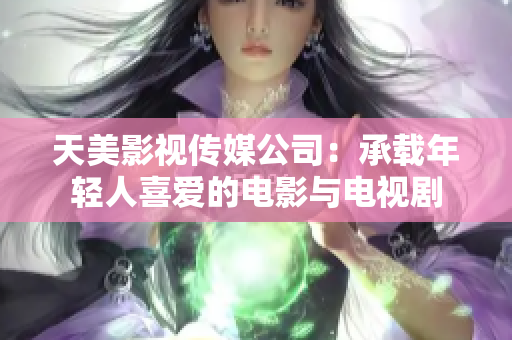天美影视传媒公司：承载年轻人喜爱的电影与电视剧
