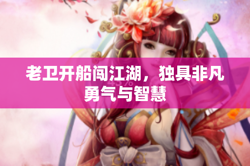老卫开船闯江湖，独具非凡勇气与智慧