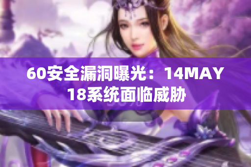 60安全漏洞曝光：14MAY18系统面临威胁